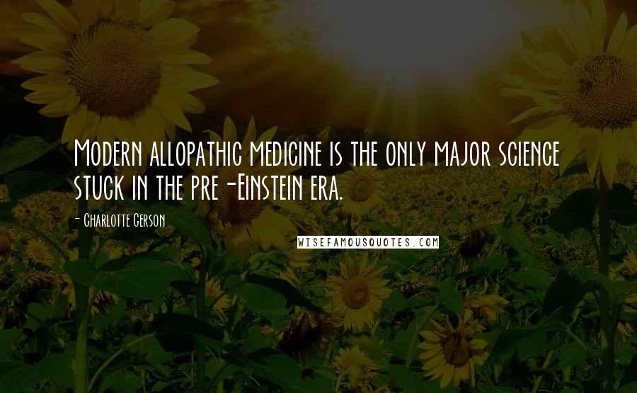 Charlotte Gerson quotes: Modern allopathic medicine is the only major science stuck in the pre-Einstein era.