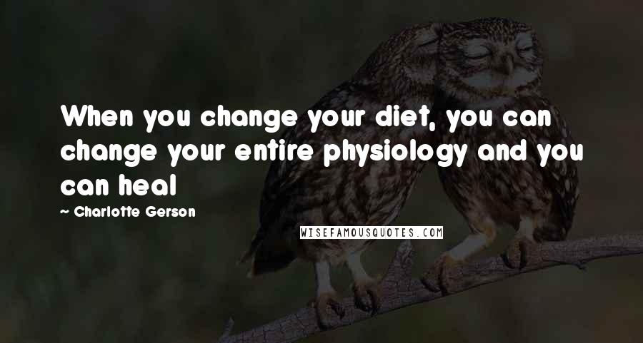 Charlotte Gerson quotes: When you change your diet, you can change your entire physiology and you can heal