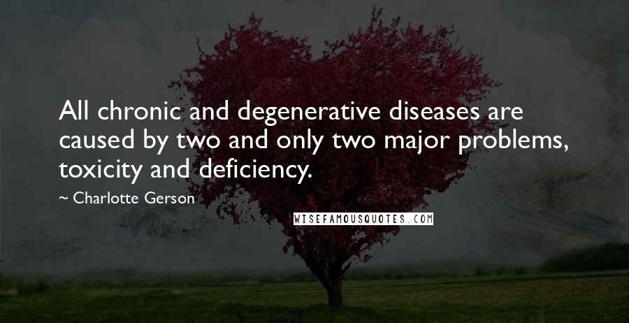 Charlotte Gerson quotes: All chronic and degenerative diseases are caused by two and only two major problems, toxicity and deficiency.