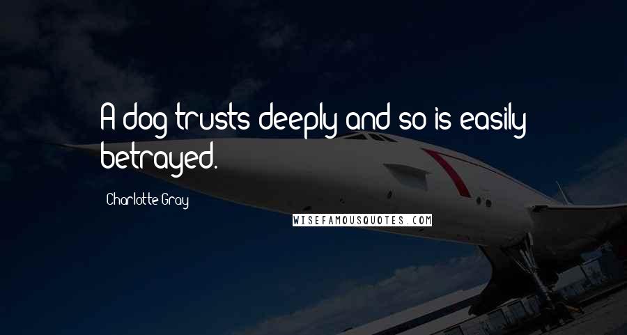 Charlotte Gray quotes: A dog trusts deeply and so is easily betrayed.