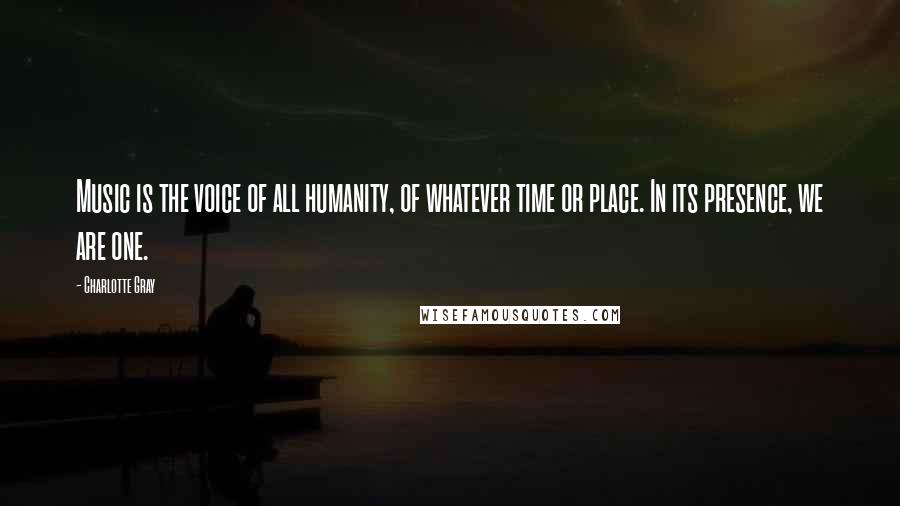 Charlotte Gray quotes: Music is the voice of all humanity, of whatever time or place. In its presence, we are one.