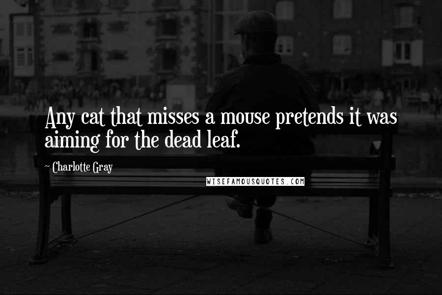 Charlotte Gray quotes: Any cat that misses a mouse pretends it was aiming for the dead leaf.