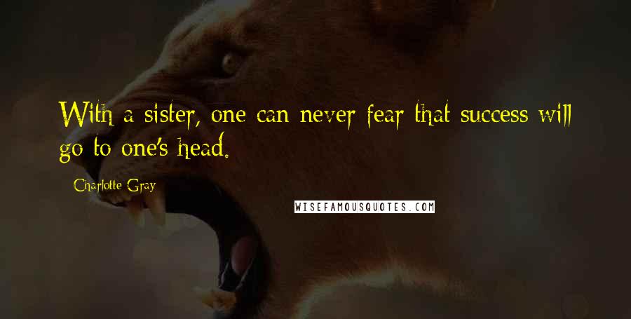 Charlotte Gray quotes: With a sister, one can never fear that success will go to one's head.