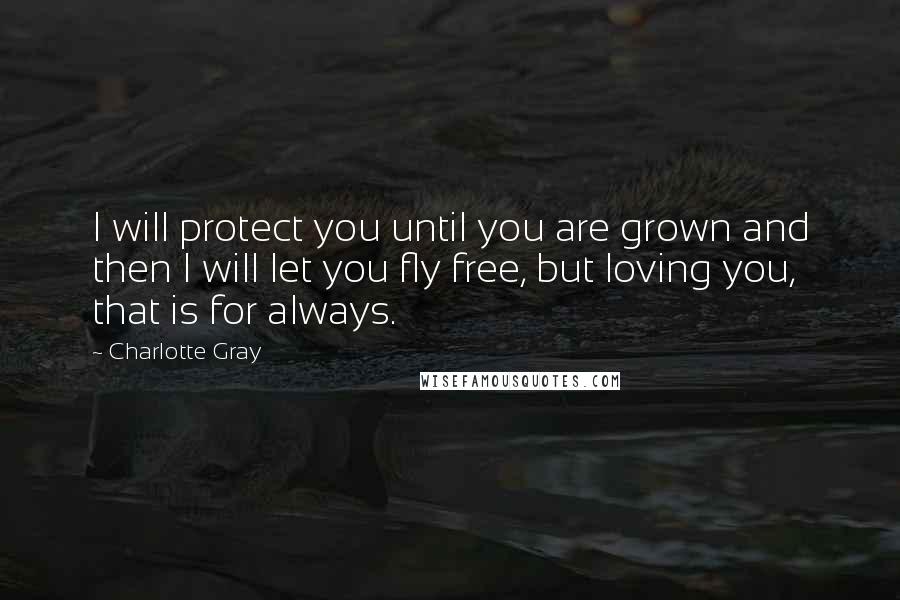 Charlotte Gray quotes: I will protect you until you are grown and then I will let you fly free, but loving you, that is for always.