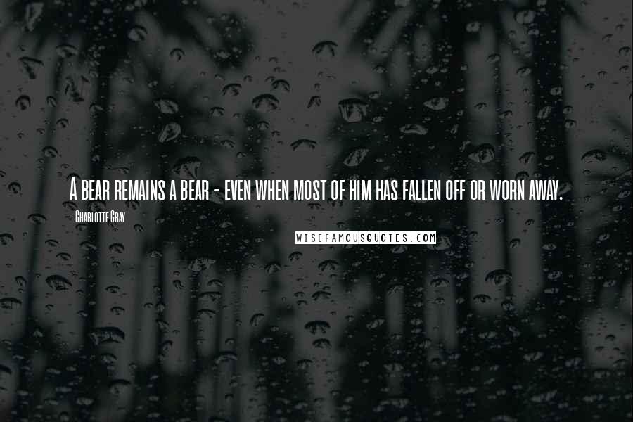 Charlotte Gray quotes: A bear remains a bear - even when most of him has fallen off or worn away.