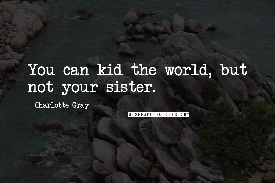 Charlotte Gray quotes: You can kid the world, but not your sister.