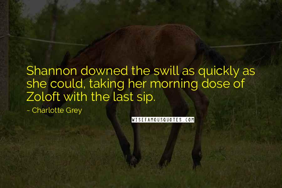 Charlotte Grey quotes: Shannon downed the swill as quickly as she could, taking her morning dose of Zoloft with the last sip.