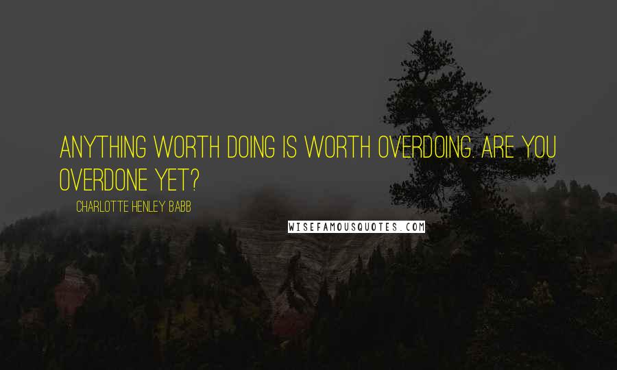 Charlotte Henley Babb quotes: Anything worth doing is worth overdoing. Are you overdone yet?