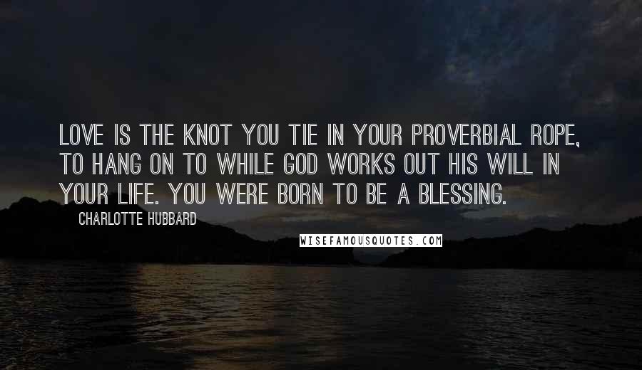 Charlotte Hubbard quotes: Love is the knot you tie in your proverbial rope, to hang on to while God works out His will in your life. You were born to be a blessing. Charlotte Hubbard quotes: Love is the knot you tie in your proverbial rope, to hang on to while God works out His will in your life. You were born to be a blessing.