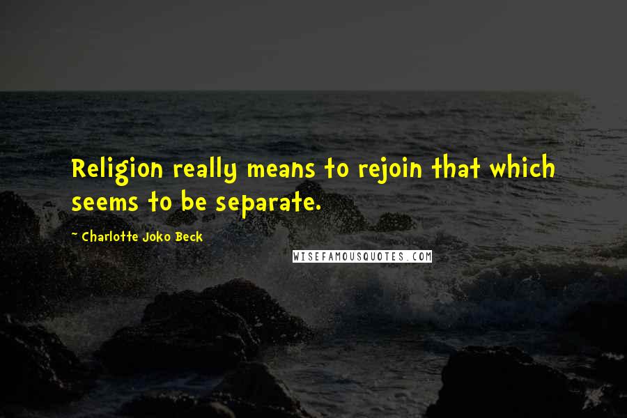 Charlotte Joko Beck quotes: Religion really means to rejoin that which seems to be separate.