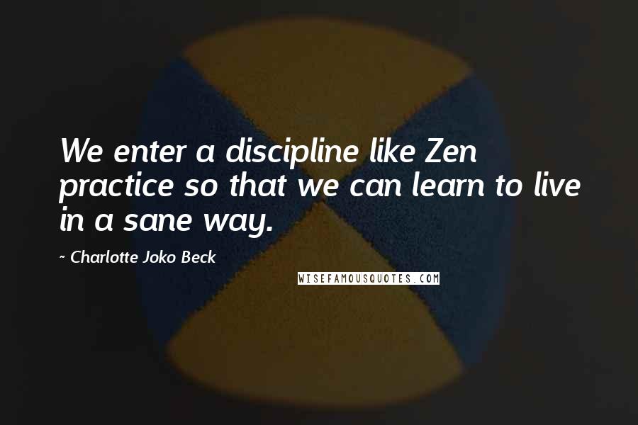 Charlotte Joko Beck quotes: We enter a discipline like Zen practice so that we can learn to live in a sane way.