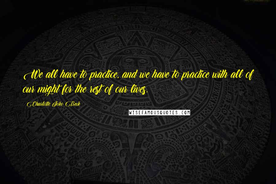 Charlotte Joko Beck quotes: We all have to practice, and we have to practice with all of our might for the rest of our lives.