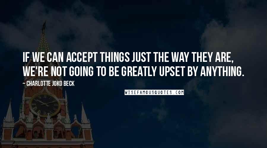 Charlotte Joko Beck quotes: If we can accept things just the way they are, we're not going to be greatly upset by anything.