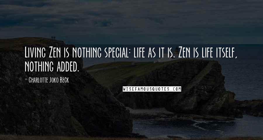 Charlotte Joko Beck quotes: Living Zen is nothing special: life as it is. Zen is life itself, nothing added.