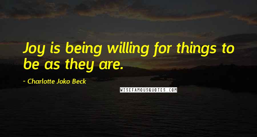 Charlotte Joko Beck quotes: Joy is being willing for things to be as they are.