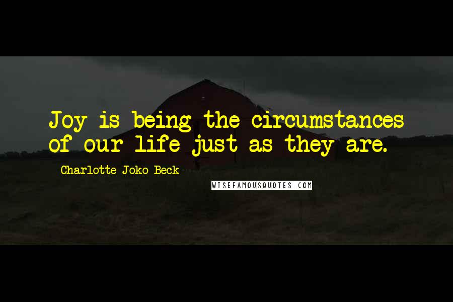 Charlotte Joko Beck quotes: Joy is being the circumstances of our life just as they are.