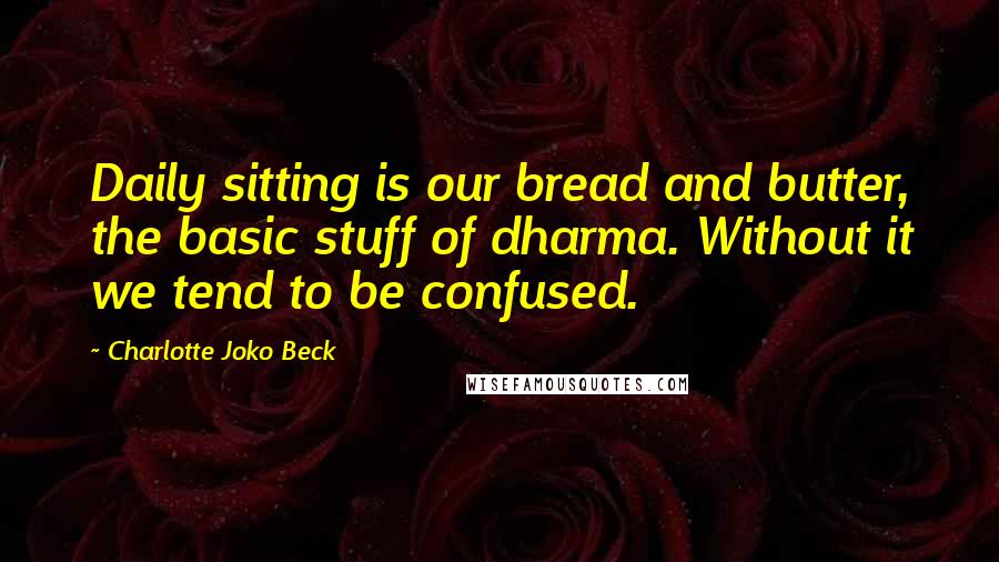 Charlotte Joko Beck quotes: Daily sitting is our bread and butter, the basic stuff of dharma. Without it we tend to be confused. Charlotte Joko Beck quotes: Daily sitting is our bread and butter, the basic stuff of dharma. Without it we tend to be confused.