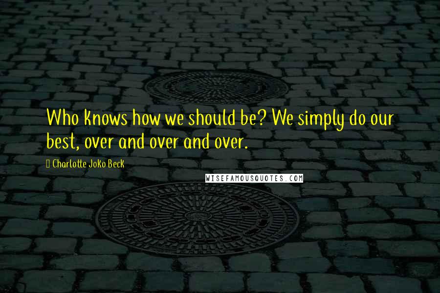 Charlotte Joko Beck quotes: Who knows how we should be? We simply do our best, over and over and over.