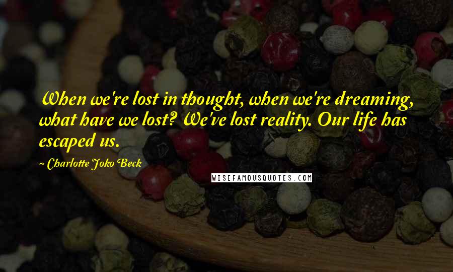 Charlotte Joko Beck quotes: When we're lost in thought, when we're dreaming, what have we lost? We've lost reality. Our life has escaped us. Charlotte Joko Beck quotes: When we're lost in thought, when we're dreaming, what have we lost? We've lost reality. Our life has escaped us.
