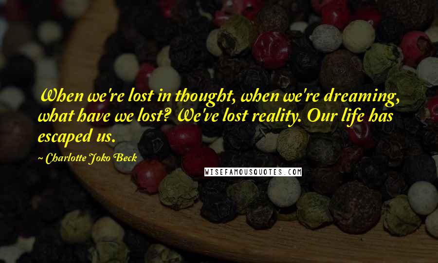 Charlotte Joko Beck quotes: When we're lost in thought, when we're dreaming, what have we lost? We've lost reality. Our life has escaped us.