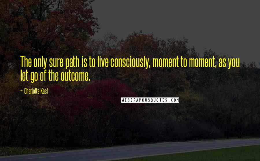 Charlotte Kasl quotes: The only sure path is to live consciously, moment to moment, as you let go of the outcome.