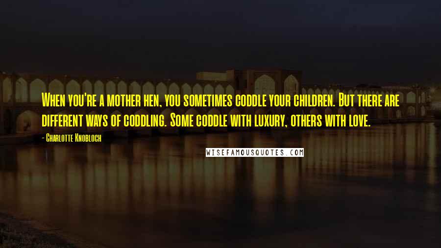 Charlotte Knobloch quotes: When you're a mother hen, you sometimes coddle your children. But there are different ways of coddling. Some coddle with luxury, others with love. Charlotte Knobloch quotes: When you're a mother hen, you sometimes coddle your children. But there are different ways of coddling. Some coddle with luxury, others with love.