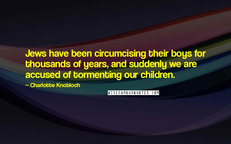 Charlotte Knobloch quotes: Jews have been circumcising their boys for thousands of years, and suddenly we are accused of tormenting our children.
