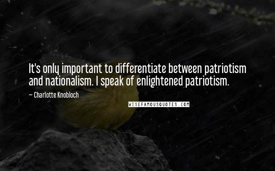 Charlotte Knobloch quotes: It's only important to differentiate between patriotism and nationalism. I speak of enlightened patriotism.