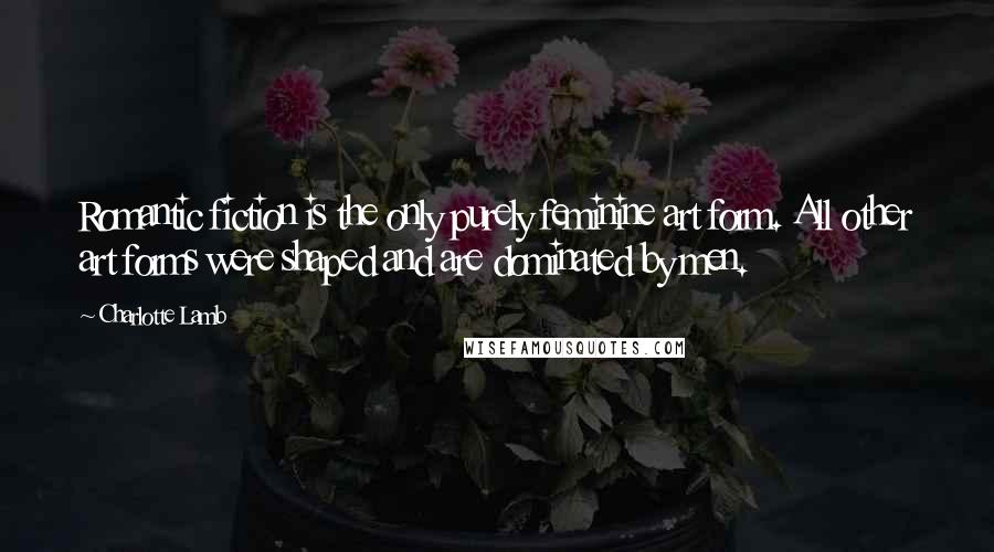 Charlotte Lamb quotes: Romantic fiction is the only purely feminine art form. All other art forms were shaped and are dominated by men.