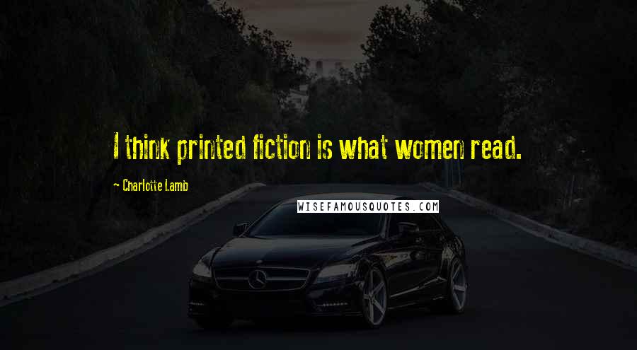 Charlotte Lamb quotes: I think printed fiction is what women read.
