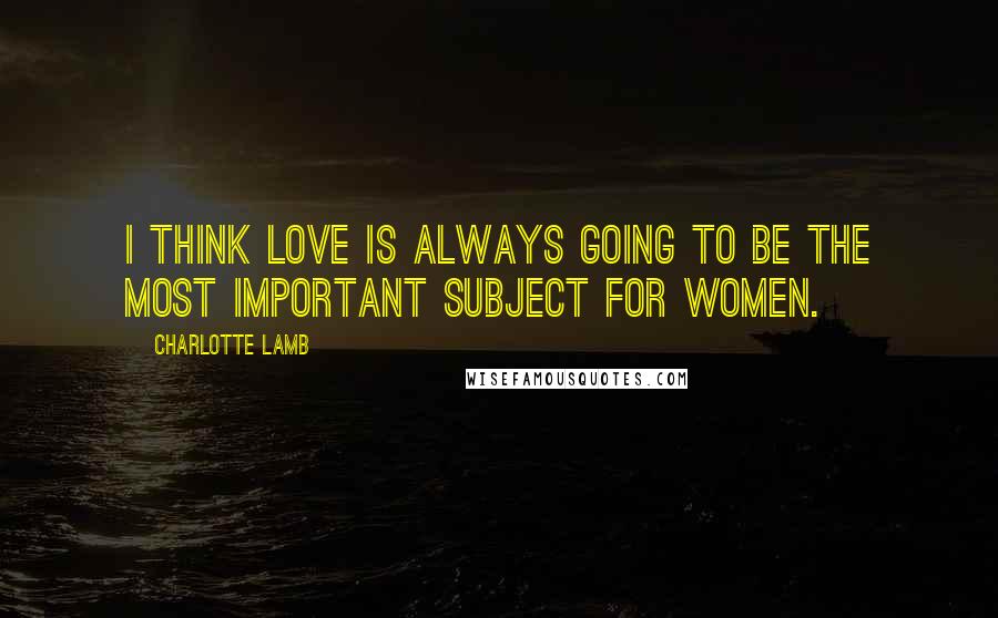 Charlotte Lamb quotes: I think love is always going to be the most important subject for women.