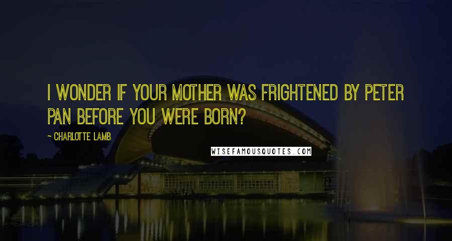 Charlotte Lamb quotes: I wonder if your mother was frightened by Peter Pan before you were born?