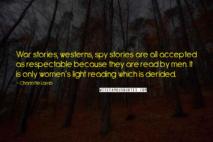 Charlotte Lamb quotes: War stories, westerns, spy stories are all accepted as respectable because they are read by men. It is only women's light reading which is derided.