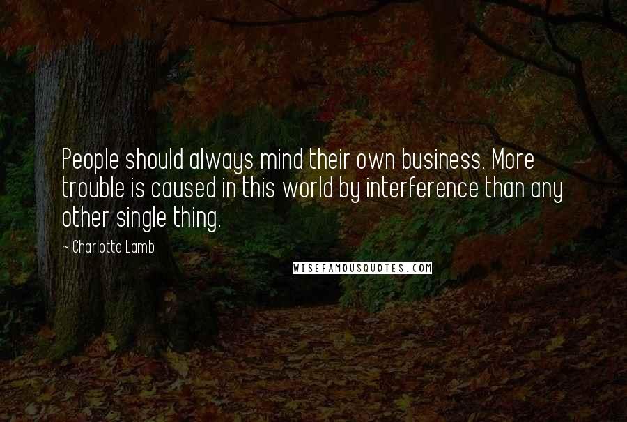 Charlotte Lamb quotes: People should always mind their own business. More trouble is caused in this world by interference than any other single thing.