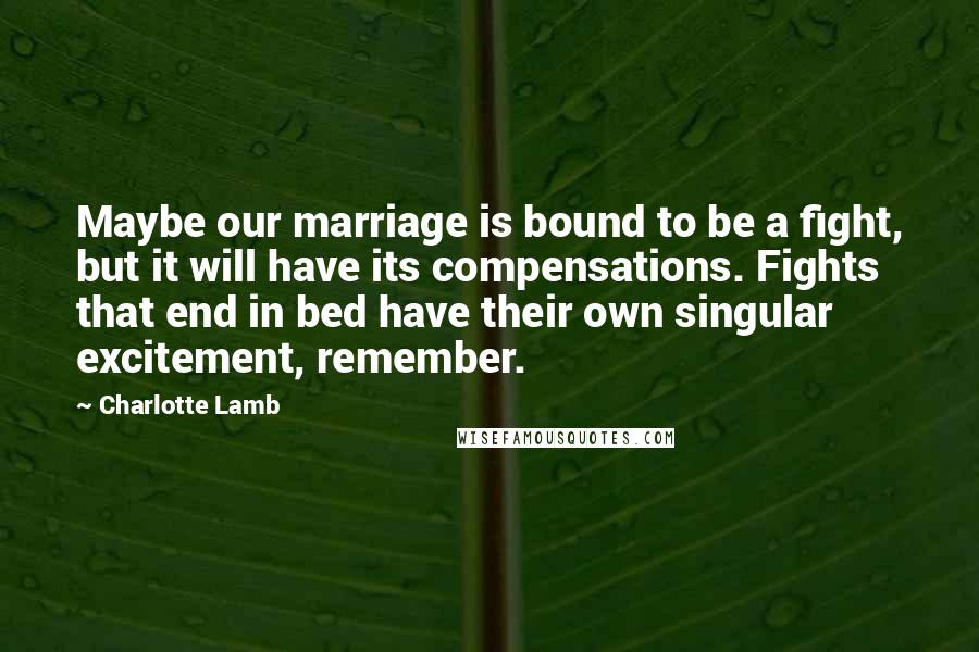 Charlotte Lamb quotes: Maybe our marriage is bound to be a fight, but it will have its compensations. Fights that end in bed have their own singular excitement, remember.