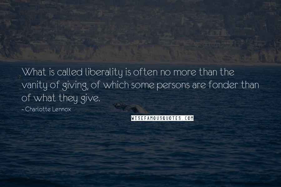 Charlotte Lennox quotes: What is called liberality is often no more than the vanity of giving, of which some persons are fonder than of what they give.