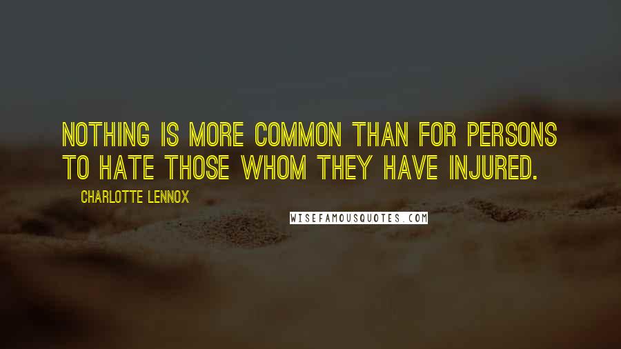 Charlotte Lennox quotes: Nothing is more common than for persons to hate those whom they have injured.