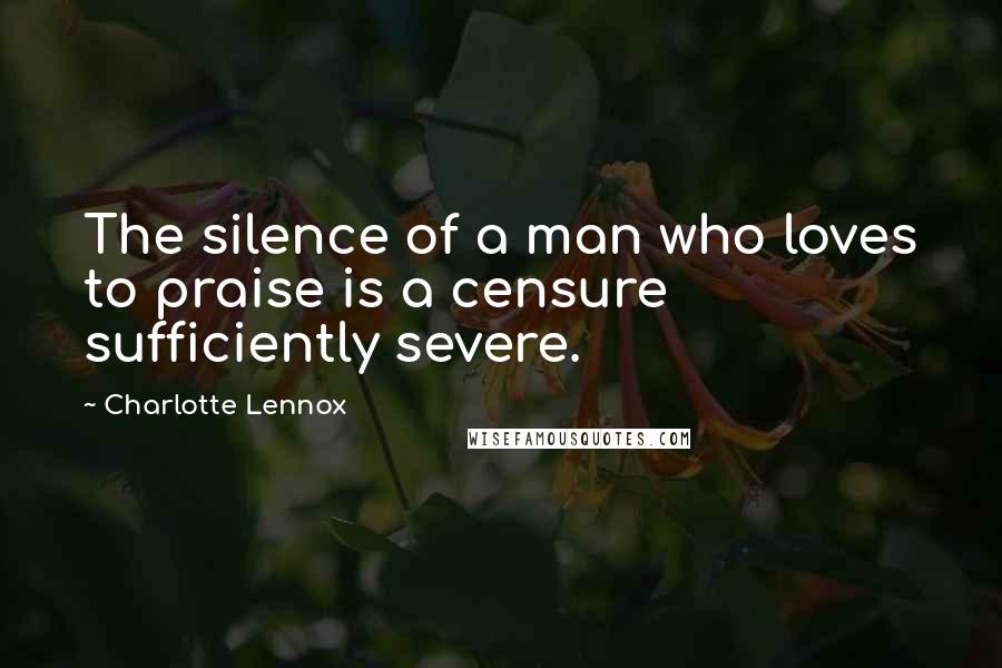 Charlotte Lennox quotes: The silence of a man who loves to praise is a censure sufficiently severe.