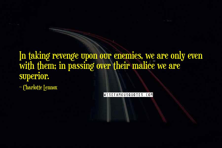 Charlotte Lennox quotes: In taking revenge upon our enemies, we are only even with them; in passing over their malice we are superior.