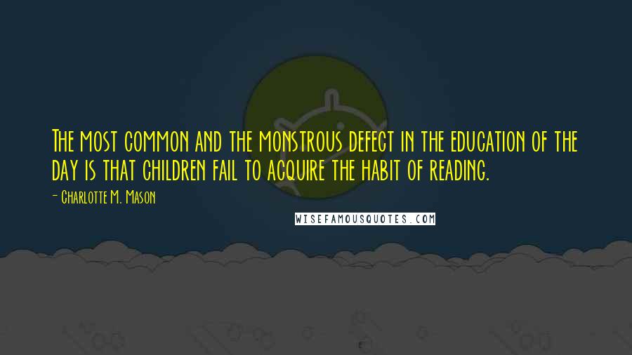 Charlotte M. Mason quotes: The most common and the monstrous defect in the education of the day is that children fail to acquire the habit of reading.