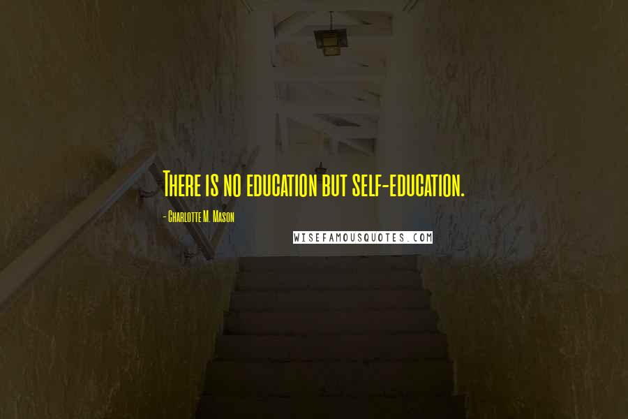 Charlotte M. Mason quotes: There is no education but self-education.