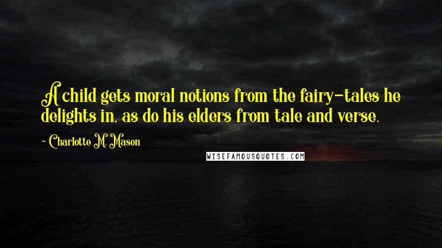 Charlotte M. Mason quotes: A child gets moral notions from the fairy-tales he delights in, as do his elders from tale and verse.