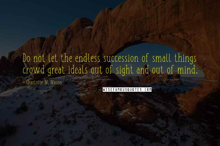 Charlotte M. Mason quotes: Do not let the endless succession of small things crowd great ideals out of sight and out of mind.
