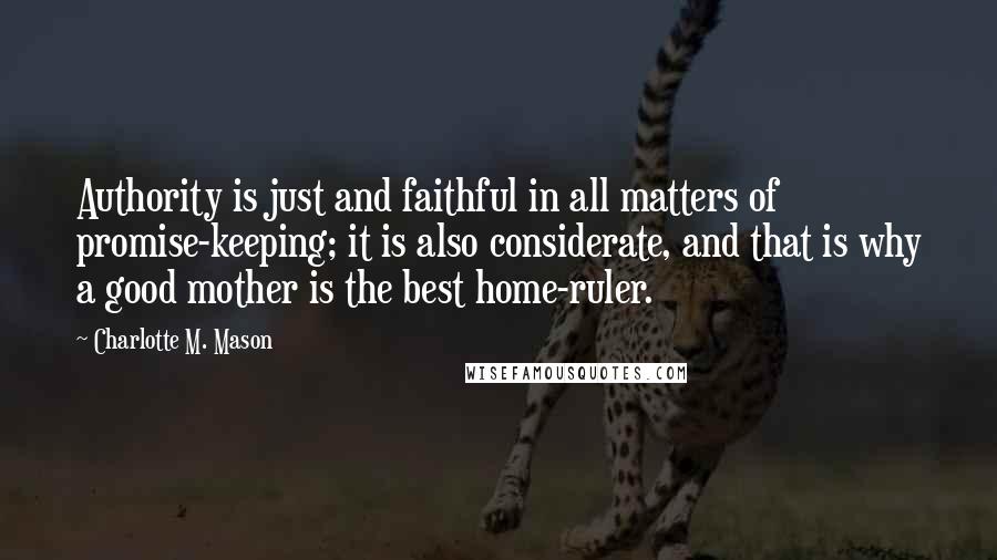 Charlotte M. Mason quotes: Authority is just and faithful in all matters of promise-keeping; it is also considerate, and that is why a good mother is the best home-ruler.