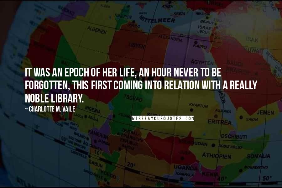 Charlotte M. Vaile quotes: It was an epoch of her life, an hour never to be forgotten, this first coming into relation with a really noble library. Charlotte M. Vaile quotes: It was an epoch of her life, an hour never to be forgotten, this first coming into relation with a really noble library.