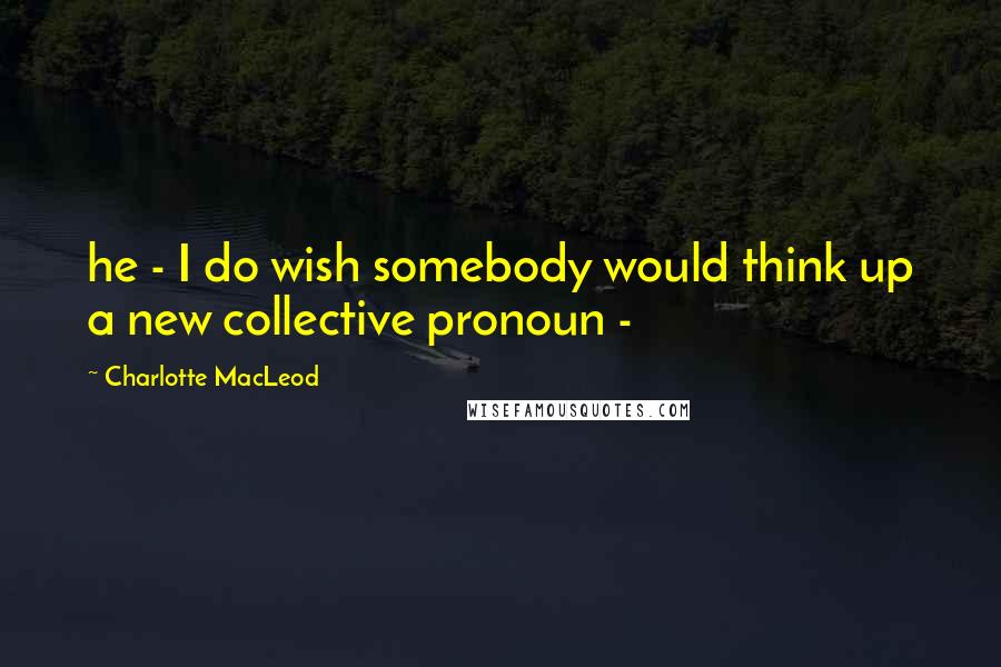 Charlotte MacLeod quotes: he - I do wish somebody would think up a new collective pronoun -