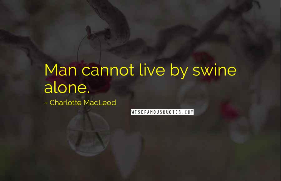 Charlotte MacLeod quotes: Man cannot live by swine alone.