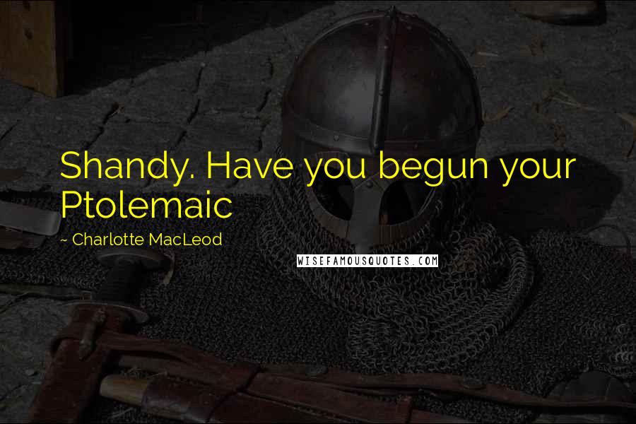 Charlotte MacLeod quotes: Shandy. Have you begun your Ptolemaic