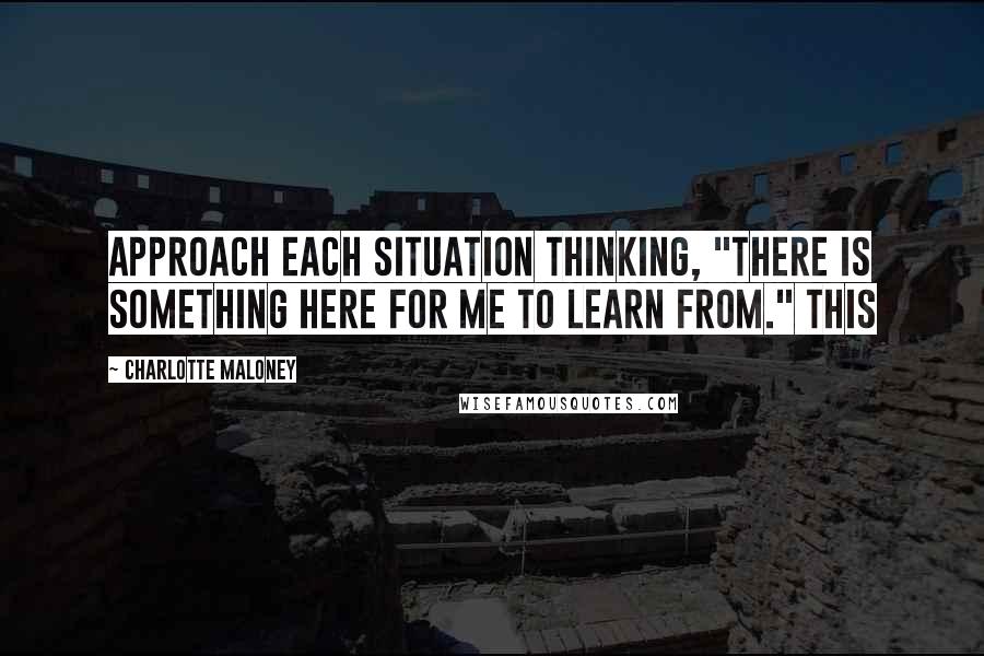 Charlotte Maloney quotes: approach each situation thinking, "there is something here for me to learn from." This