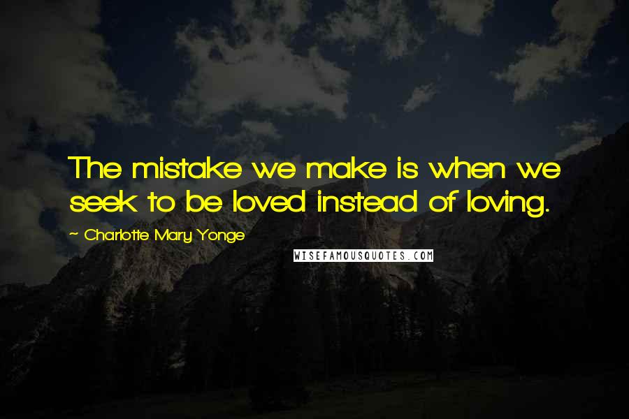 Charlotte Mary Yonge quotes: The mistake we make is when we seek to be loved instead of loving.